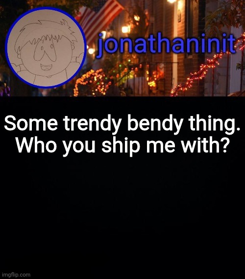 Curiousals | Some trendy bendy thing.
Who you ship me with? | image tagged in jonathaninit announcement template idk | made w/ Imgflip meme maker