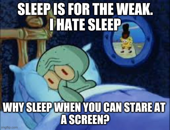 . . . | SLEEP IS FOR THE WEAK.
I HATE SLEEP; WHY SLEEP WHEN YOU CAN STARE AT 
A SCREEN? | image tagged in squidward can't sleep with the spoons rattling,memes | made w/ Imgflip meme maker