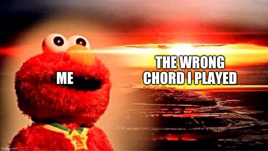 elmo nuclear explosion | THE WRONG CHORD I PLAYED; ME | image tagged in elmo nuclear explosion | made w/ Imgflip meme maker