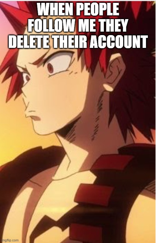 is it me? | WHEN PEOPLE FOLLOW ME THEY DELETE THEIR ACCOUNT | image tagged in pouty kirishima | made w/ Imgflip meme maker