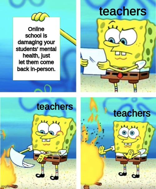 Spongebob Burning Paper | teachers; Online school is damaging your students' mental health, just let them come back in-person. teachers; teachers | image tagged in spongebob burning paper | made w/ Imgflip meme maker