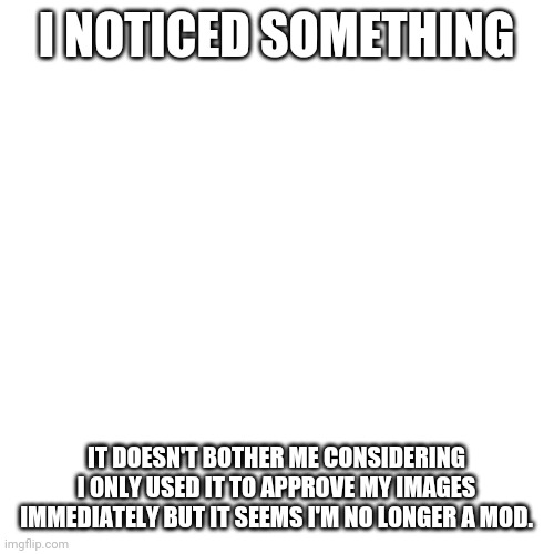 Blank Transparent Square | I NOTICED SOMETHING; IT DOESN'T BOTHER ME CONSIDERING I ONLY USED IT TO APPROVE MY IMAGES IMMEDIATELY BUT IT SEEMS I'M NO LONGER A MOD. | image tagged in memes,blank transparent square | made w/ Imgflip meme maker