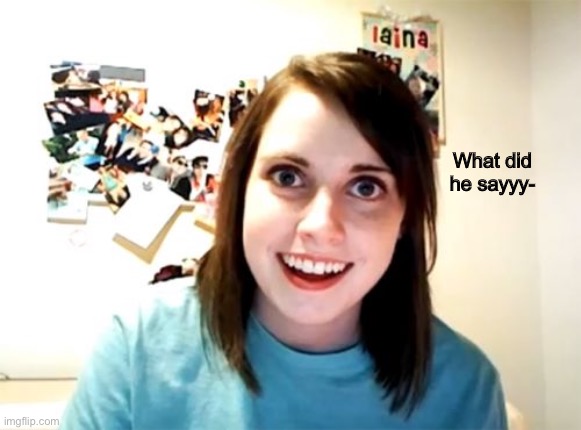 Overly Attached Girlfriend Meme | What did he sayyy- | image tagged in memes,overly attached girlfriend | made w/ Imgflip meme maker