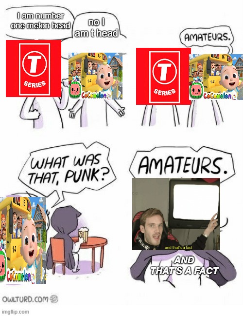 pewdiepie | no I am t head; I am number one melon head; AND THAT'S A FACT | image tagged in amatuers meme | made w/ Imgflip meme maker