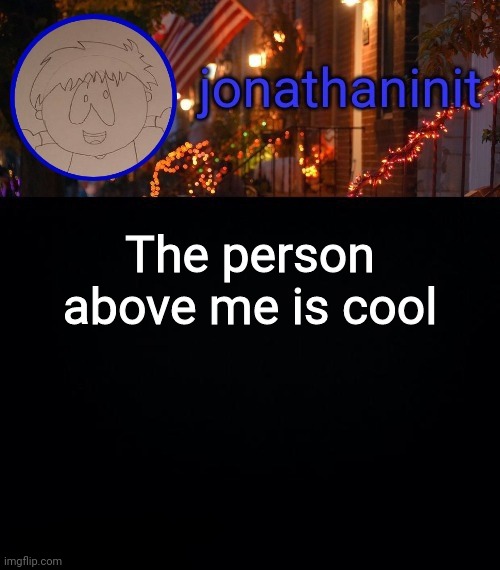 jonathaninit announcement template #idk | The person above me is cool | image tagged in jonathaninit announcement template idk | made w/ Imgflip meme maker