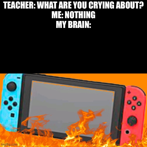 It happens...... sometimes irl | TEACHER: WHAT ARE YOU CRYING ABOUT?
ME: NOTHING
MY BRAIN: | image tagged in nintendo switch switches in | made w/ Imgflip meme maker