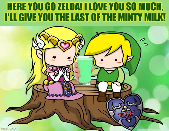 Minty milk is the best! | HERE YOU GO ZELDA! I LOVE YOU SO MUCH, I'LL GIVE YOU THE LAST OF THE MINTY MILK! | image tagged in green background,zelda loves minty milk,link loves zelda,minty milk,choccy milk | made w/ Imgflip meme maker