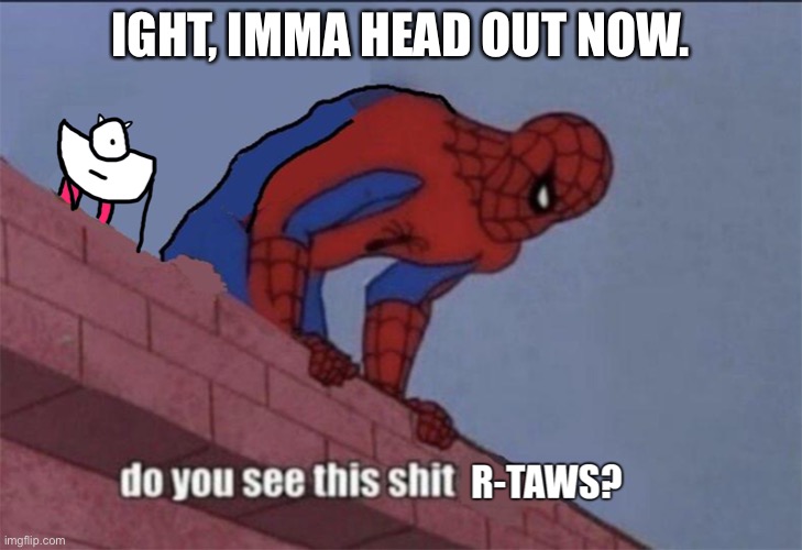 Do you see this shit R-taws? | IGHT, IMMA HEAD OUT NOW. | image tagged in do you see this shit r-taws | made w/ Imgflip meme maker