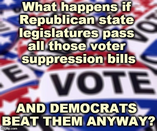 Nothing panics a Republican like an American citizen voting. | What happens if 
Republican state 
legislatures pass 
all those voter 
suppression bills; AND DEMOCRATS 
BEAT THEM ANYWAY? | image tagged in vote badges republicans want to charge admission,republicans,block,right,vote | made w/ Imgflip meme maker