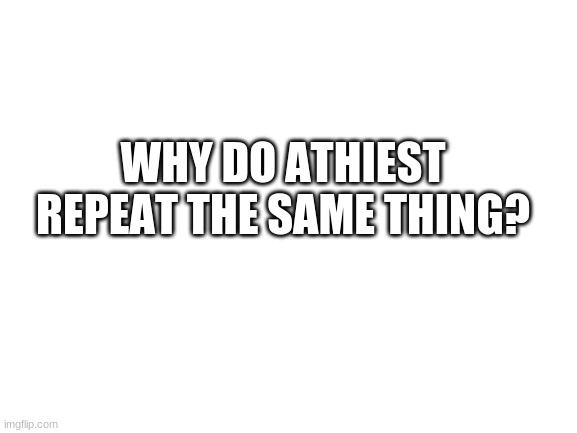 Blank White Template | WHY DO ATHEIST REPEAT THE SAME THING? | image tagged in blank white template | made w/ Imgflip meme maker