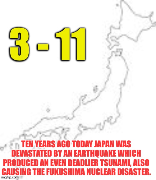 A somber observance | 3 - 11; TEN YEARS AGO TODAY JAPAN WAS DEVASTATED BY AN EARTHQUAKE WHICH PRODUCED AN EVEN DEADLIER TSUNAMI, ALSO CAUSING THE FUKUSHIMA NUCLEAR DISASTER. | image tagged in japan | made w/ Imgflip meme maker