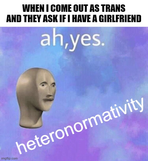 Si piensan que soy una chica asumen que me gustan los chicos y si me ven como chico piensan que me gustan las chicas | WHEN I COME OUT AS TRANS AND THEY ASK IF I HAVE A GIRLFRIEND; heteronormativity | image tagged in ah yes meme man,gender,trans | made w/ Imgflip meme maker