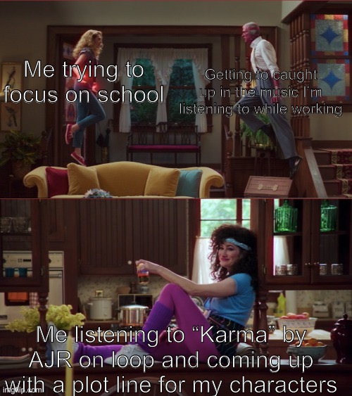 It’s a good song guys |  Me trying to focus on school; Getting to caught up in the music I’m listening to while working; Me listening to “Karma” by AJR on loop and coming up with a plot line for my characters | image tagged in wanda/vision/agnes,ajr,homework | made w/ Imgflip meme maker