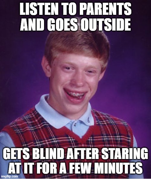 that not bad luck it's bullsht | LISTEN TO PARENTS AND GOES OUTSIDE; GETS BLIND AFTER STARING AT IT FOR A FEW MINUTES | image tagged in memes,bad luck brian | made w/ Imgflip meme maker