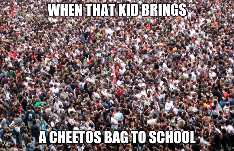 does this happen in ur school? | WHEN THAT KID BRINGS; A CHEETOS BAG TO SCHOOL | image tagged in idk | made w/ Imgflip meme maker