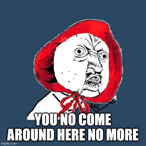 Red Riding Hood Y U No | YOU NO COME AROUND HERE NO MORE | image tagged in red riding hood y u no | made w/ Imgflip meme maker