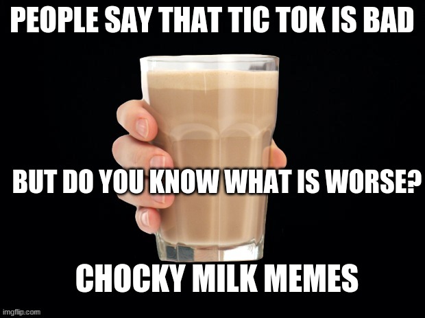 You know what is worse? | PEOPLE SAY THAT TIC TOK IS BAD; BUT DO YOU KNOW WHAT IS WORSE? CHOCKY MILK MEMES | image tagged in chocky milk | made w/ Imgflip meme maker