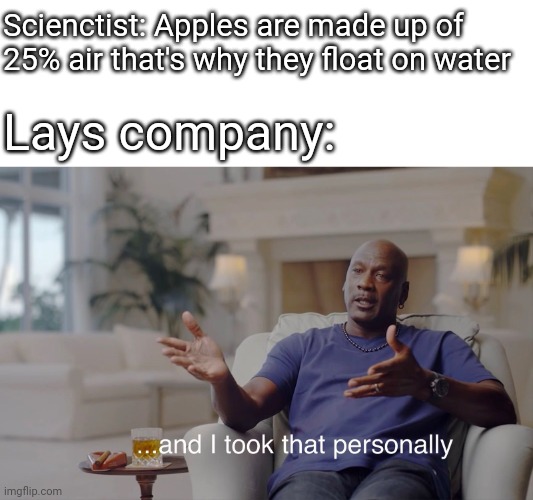 isnt this true | Scienctist: Apples are made up of 25% air that's why they float on water; Lays company: | image tagged in and i took that personally | made w/ Imgflip meme maker