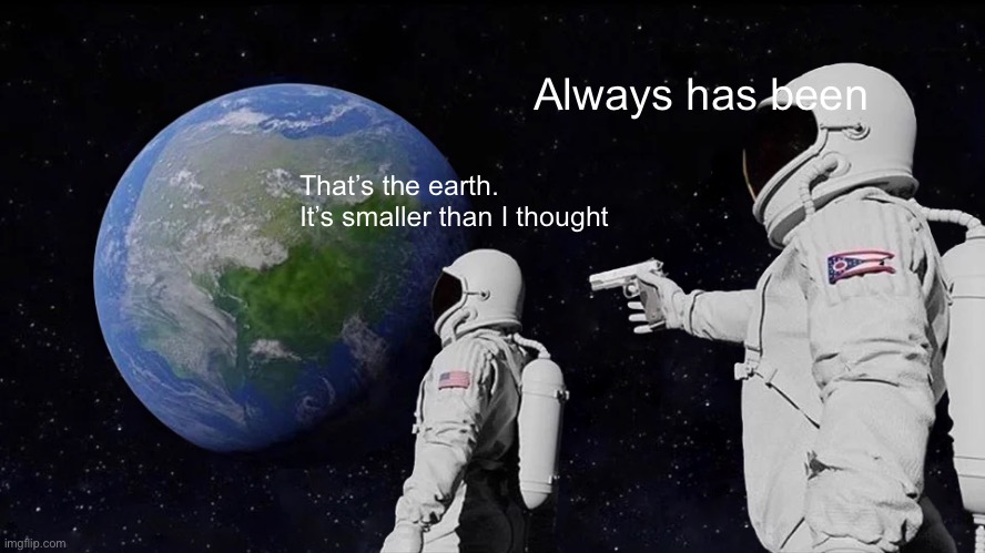 Always Has Been | Always has been; That’s the earth. It’s smaller than I thought | image tagged in memes,always has been | made w/ Imgflip meme maker