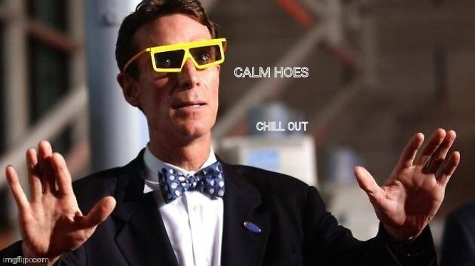 C A L M | CHILL OUT | image tagged in bill nye calm hoes | made w/ Imgflip meme maker