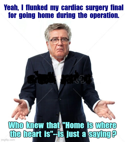 Okay ... one TINY mistake! ... | Yeah,  I  flunked  my  cardiac  surgery  final
for  going  home  during  the  operation. Who  knew  that  "Home  is  where  the  heart  is"--is  just  a  saying ? | image tagged in confused,dark humor,doctors,rick75230,oops | made w/ Imgflip meme maker