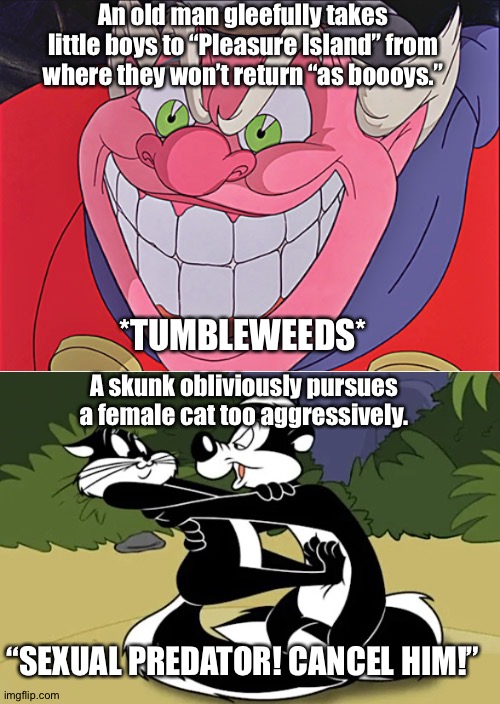 Me Too Movement Hypocrisy | An old man gleefully takes little boys to “Pleasure Island” from where they won’t return “as boooys.”; *TUMBLEWEEDS*; A skunk obliviously pursues a female cat too aggressively. “SEXUAL PREDATOR! CANCEL HIM!” | image tagged in pinnochio,pepe le pew,disney,warner bros | made w/ Imgflip meme maker