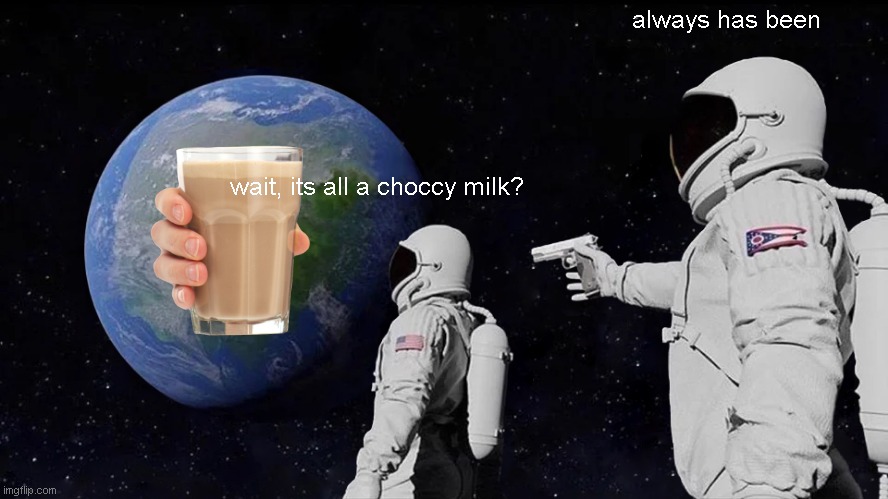 Always Has Been Meme | always has been; wait, its all a choccy milk? | image tagged in memes,always has been | made w/ Imgflip meme maker