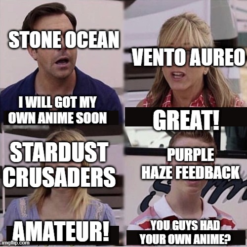 You guys are getting paid template | STONE OCEAN; VENTO AUREO; I WILL GOT MY OWN ANIME SOON; GREAT! PURPLE HAZE FEEDBACK; STARDUST CRUSADERS; AMATEUR! YOU GUYS HAD YOUR OWN ANIME? | image tagged in you guys are getting paid template | made w/ Imgflip meme maker