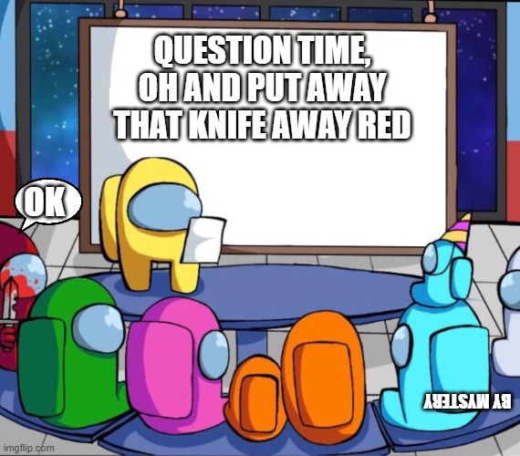 Question time | QUESTION TIME,
 OH AND PUT AWAY 
THAT KNIFE AWAY RED; OK; BY MYSTERY | image tagged in among us presentation | made w/ Imgflip meme maker