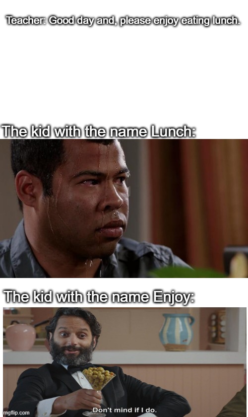 sweating bullets | Teacher: Good day and, please enjoy eating lunch. The kid with the name Lunch:; The kid with the name Enjoy: | image tagged in sweating bullets,don't mind if i do | made w/ Imgflip meme maker