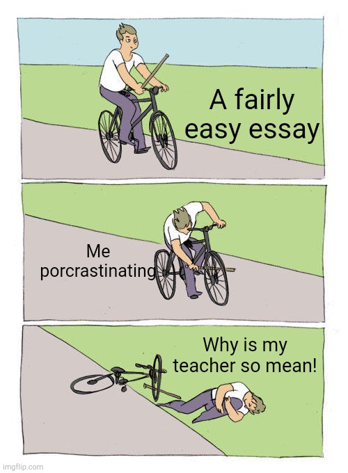 Bike Fall | A fairly easy essay; Me porcrastinating; Why is my teacher so mean! | image tagged in memes,bike fall | made w/ Imgflip meme maker