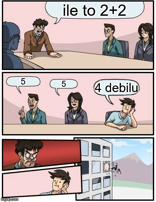 Boardroom Meeting Suggestion | ile to 2+2; 5; 5; 4 debilu | image tagged in memes,boardroom meeting suggestion | made w/ Imgflip meme maker