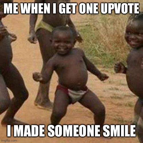 Third World Success Kid | ME WHEN I GET ONE UPVOTE; I MADE SOMEONE SMILE | image tagged in memes,third world success kid | made w/ Imgflip meme maker