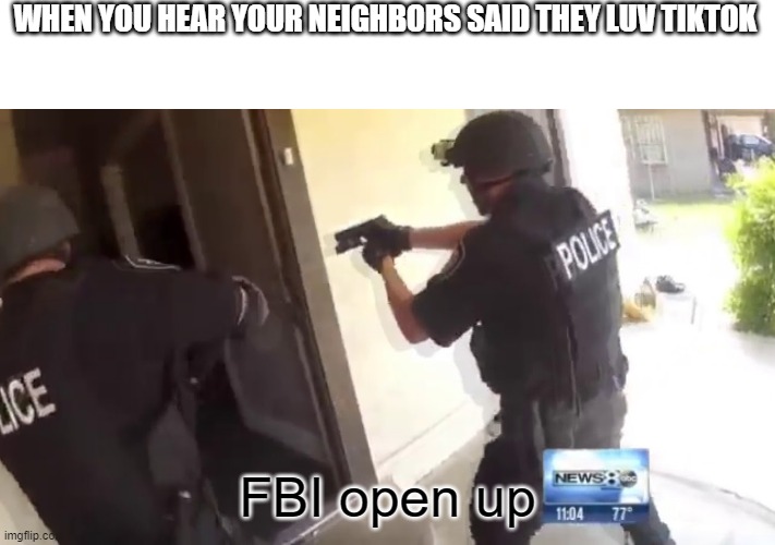 *BIG slams at my neighbor's door | WHEN YOU HEAR YOUR NEIGHBORS SAID THEY LUV TIKTOK; FBI open up | image tagged in fbi open up,anti-tiktok | made w/ Imgflip meme maker