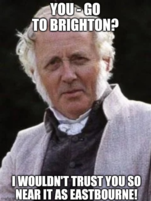 You - go to Brighton | YOU - GO TO BRIGHTON? I WOULDN'T TRUST YOU SO
NEAR IT AS EASTBOURNE! | image tagged in pride and prejudice | made w/ Imgflip meme maker