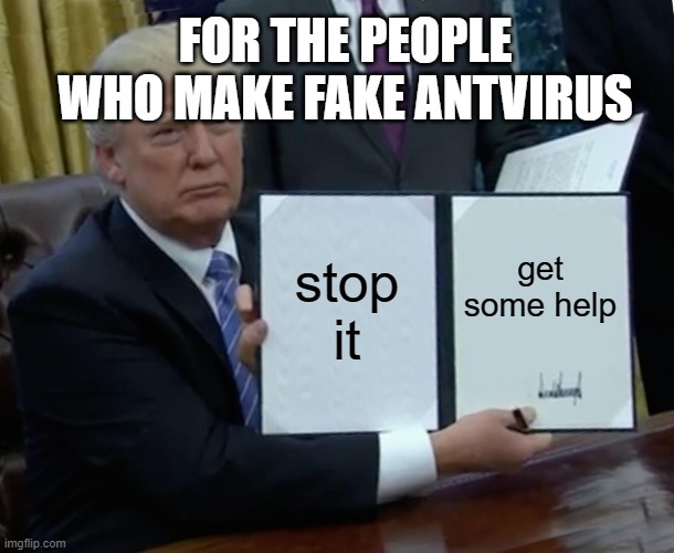 Trump Bill Signing | FOR THE PEOPLE WHO MAKE FAKE ANTVIRUS; stop it; get some help | image tagged in memes,trump bill signing | made w/ Imgflip meme maker