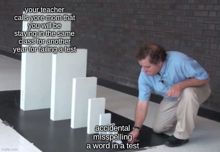 from one little mistake to a big problem | your teacher calls yore mom that you will be staying in the same class for another year for failing a test; accidental misspelling a word in a test | image tagged in domino effect | made w/ Imgflip meme maker