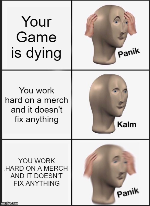 Panik Kalm Panik | Your Game is dying; You work hard on a merch and it doesn't fix anything; YOU WORK HARD ON A MERCH AND IT DOESN'T FIX ANYTHING | image tagged in memes,panik kalm panik | made w/ Imgflip meme maker