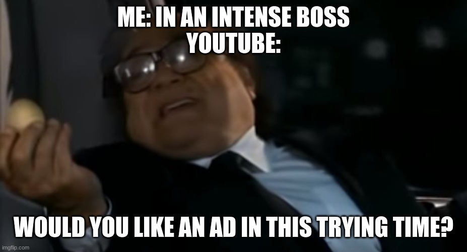Can I Offer you an egg in these trying times | ME: IN AN INTENSE BOSS
YOUTUBE:; WOULD YOU LIKE AN AD IN THIS TRYING TIME? | image tagged in can i offer you an egg in these trying times | made w/ Imgflip meme maker
