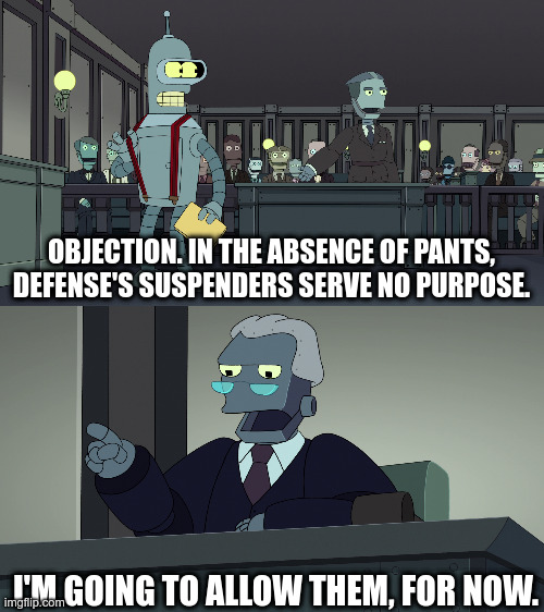 Objection! Suspenders serve no Purpose | OBJECTION. IN THE ABSENCE OF PANTS, DEFENSE'S SUSPENDERS SERVE NO PURPOSE. I'M GOING TO ALLOW THEM, FOR NOW. | image tagged in futurama,bender | made w/ Imgflip meme maker
