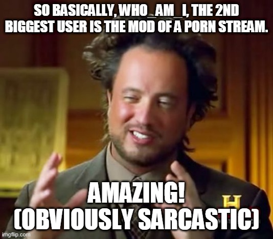 ... thats baaaaaaaaaaad | SO BASICALLY, WHO_AM_I, THE 2ND BIGGEST USER IS THE MOD OF A PORN STREAM. AMAZING! (OBVIOUSLY SARCASTIC) | image tagged in memes,ancient aliens | made w/ Imgflip meme maker