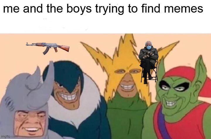 Ugh... | me and the boys trying to find memes | image tagged in memes,me and the boys,funny,funny memes | made w/ Imgflip meme maker