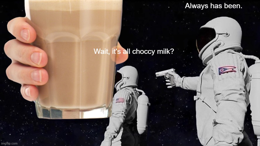 Choccy milk | Always has been. Wait, it's all choccy milk? | image tagged in space | made w/ Imgflip meme maker