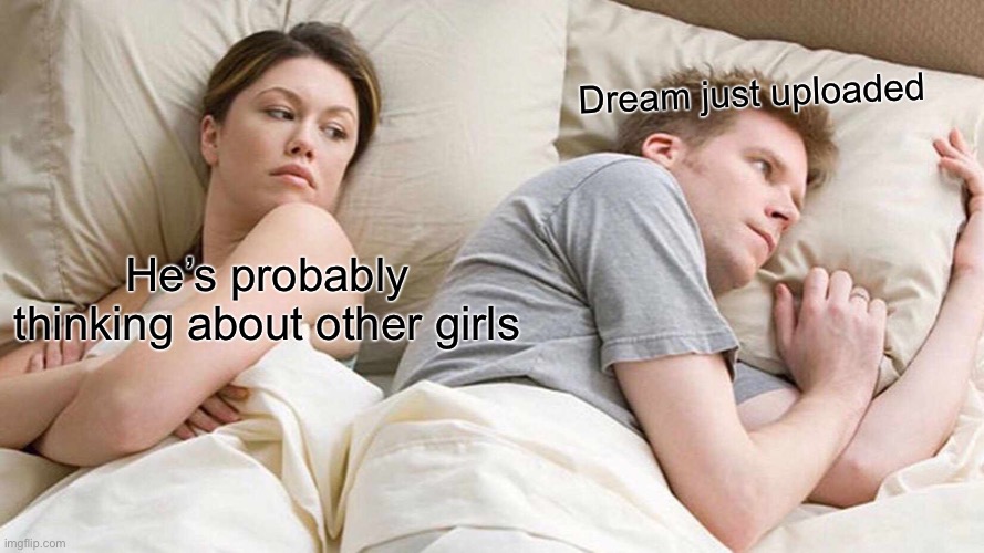 I Bet He's Thinking About Other Women | Dream just uploaded; He’s probably thinking about other girls | image tagged in memes,i bet he's thinking about other women | made w/ Imgflip meme maker