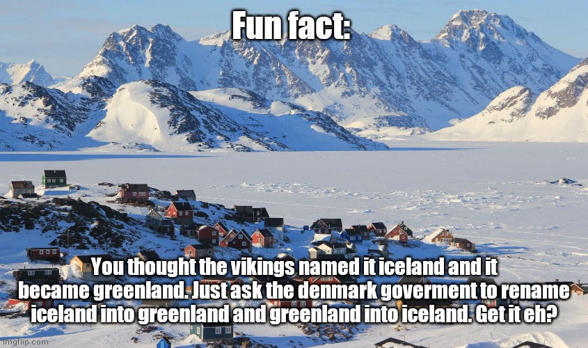 RENAME GREENLAND TO ICELAND AND RENAME ICELAND ALSO TO GREENLAND | Fun fact:; You thought the vikings named it iceland and it became greenland. Just ask the denmark goverment to rename iceland into greenland and greenland into iceland. Get it eh? | image tagged in fun fact greenland | made w/ Imgflip meme maker