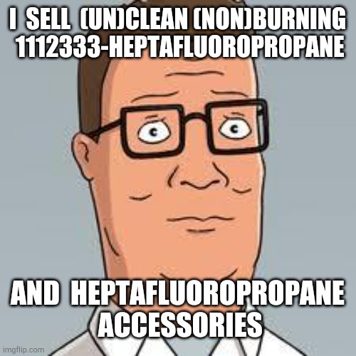 Hank Hill | I  SELL  (UN)CLEAN (NON)BURNING  1112333-HEPTAFLUOROPROPANE; AND  HEPTAFLUOROPROPANE  ACCESSORIES | image tagged in hank hill,memes | made w/ Imgflip meme maker