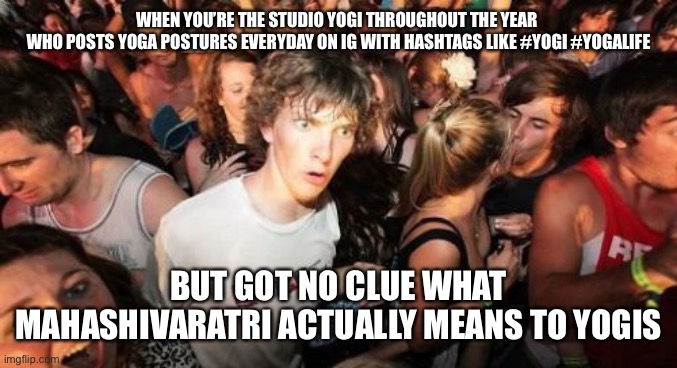 Mahashivaratri | WHEN YOU’RE THE STUDIO YOGI THROUGHOUT THE YEAR 
WHO POSTS YOGA POSTURES EVERYDAY ON IG WITH HASHTAGS LIKE #YOGI #YOGALIFE; BUT GOT NO CLUE WHAT MAHASHIVARATRI ACTUALLY MEANS TO YOGIS | image tagged in memes,sudden clarity clarence | made w/ Imgflip meme maker
