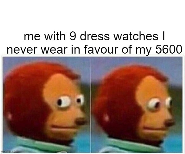 Monkey Puppet Meme | me with 9 dress watches I never wear in favour of my 5600 | image tagged in memes,monkey puppet | made w/ Imgflip meme maker