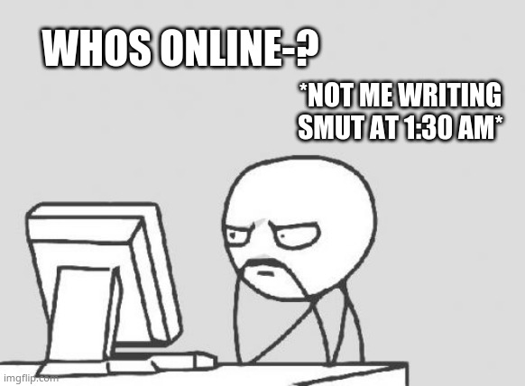 AEUGH- I WAS IN THE MIDDLE OF ONE BUT THEN MY BRAIN DIED- AEUGH- | WHOS ONLINE-? *NOT ME WRITING SMUT AT 1:30 AM* | image tagged in memes,computer guy | made w/ Imgflip meme maker