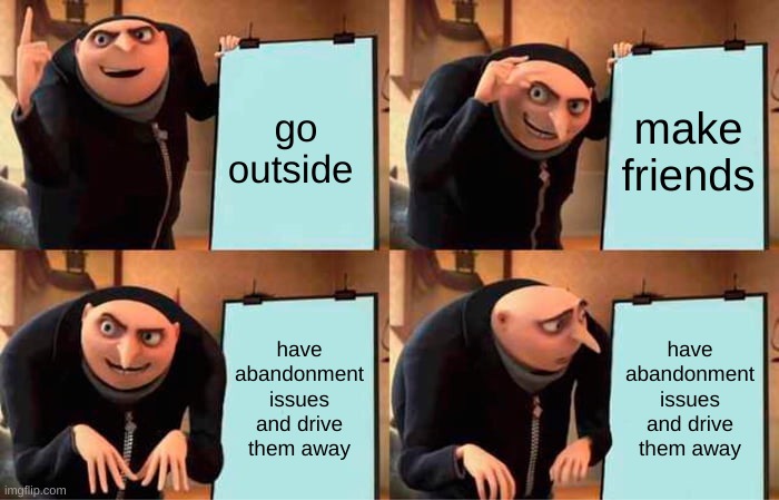 Gru's Plan Meme | go outside; make friends; have abandonment issues and drive them away; have abandonment issues and drive them away | image tagged in memes,gru's plan | made w/ Imgflip meme maker